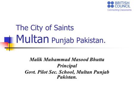 Connecting Classrooms The City of Saints Multan Punjab Pakistan. Malik Muhammad Masood Bhutta Principal Govt. Pilot Sec. School, Multan Punjab Pakistan.
