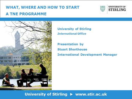 University of Stirling www.stir.ac.uk WHAT, WHERE AND HOW TO START A TNE PROGRAMME University of Stirling International Office Presentation by Stuart Shorthouse.