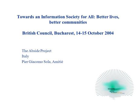 Towards an Information Society for All: Better lives, better communities British Council, Bucharest, 14-15 October 2004 The Abside Project Italy Pier Giacomo.