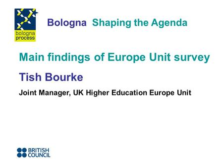 Bologna Shaping the Agenda Main findings of Europe Unit survey Tish Bourke Joint Manager, UK Higher Education Europe Unit.
