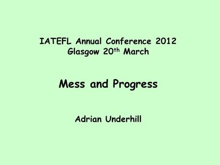 IATEFL Annual Conference 2012 Glasgow 20 th March Mess and Progress Adrian Underhill.