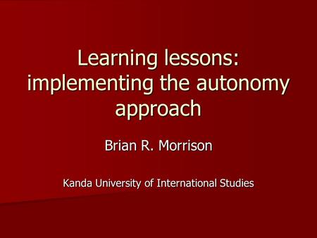 Learning lessons: implementing the autonomy approach Brian R. Morrison Kanda University of International Studies.