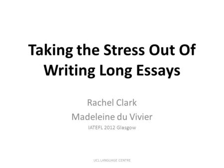 Taking the Stress Out Of Writing Long Essays Rachel Clark Madeleine du Vivier IATEFL 2012 Glasgow UCL LANGUAGE CENTRE.