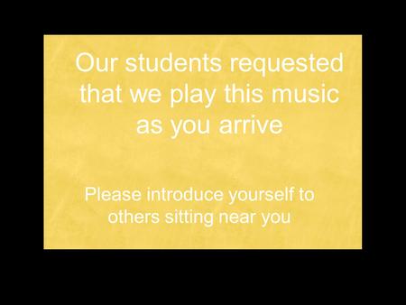 Please introduce yourself to others sitting near you Our students requested that we play this music as you arrive.