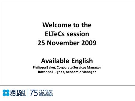 Welcome to the ELTeCs session 25 November 2009 Available English Philippa Baker, Corporate Services Manager Roxanna Hughes, Academic Manager.