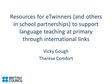 Resources for eTwinners (and others in school partnerships) to support language teaching at primary through international links Vicky Gough Therese Comfort.