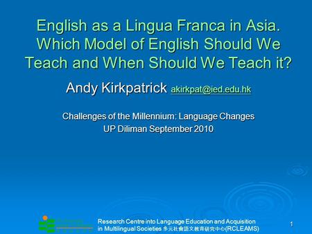Research Centre into Language Education and Acquisition in Multilingual Societies (RCLEAMS) 1 English as a Lingua Franca in Asia. Which Model of English.