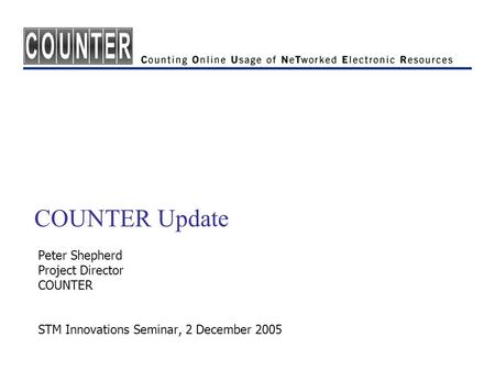 COUNTER Update Peter Shepherd Project Director COUNTER STM Innovations Seminar, 2 December 2005.