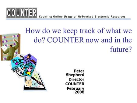 How do we keep track of what we do? COUNTER now and in the future? Peter Shepherd Director COUNTER February 2008.