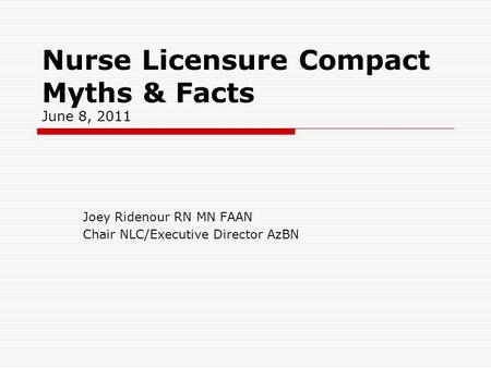 Nurse Licensure Compact Myths & Facts June 8, 2011 Joey Ridenour RN MN FAAN Chair NLC/Executive Director AzBN.