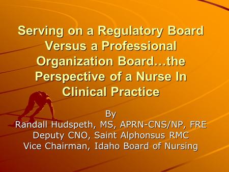 Serving on a Regulatory Board Versus a Professional Organization Board…the Perspective of a Nurse In Clinical Practice By Randall Hudspeth, MS, APRN-CNS/NP,