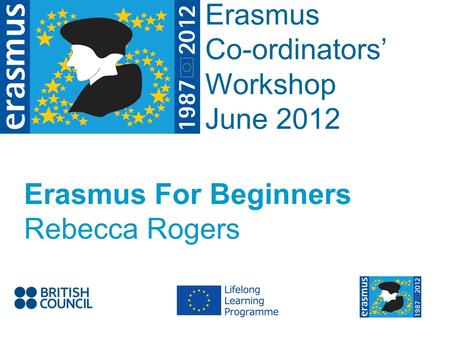 Event Title Name Erasmus Co-ordinators Workshop June 2012 Erasmus For Beginners Rebecca Rogers.