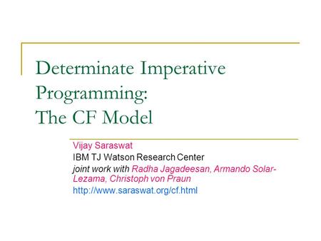 Determinate Imperative Programming: The CF Model Vijay Saraswat IBM TJ Watson Research Center joint work with Radha Jagadeesan, Armando Solar- Lezama,