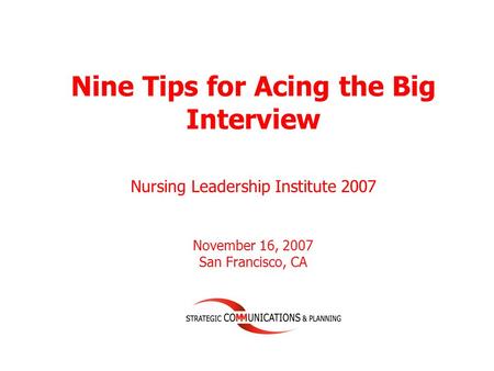 Nine Tips for Acing the Big Interview November 16, 2007 San Francisco, CA Nursing Leadership Institute 2007.