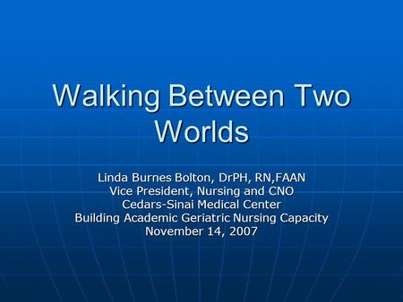 Walking Between Two Worlds Linda Burnes Bolton, DrPH, RN,FAAN Vice President, Nursing and CNO Cedars-Sinai Medical Center Building Academic Geriatric Nursing.