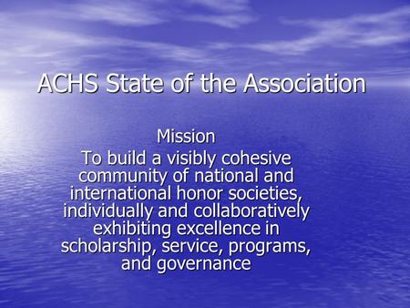 ACHS State of the Association Mission To build a visibly cohesive community of national and international honor societies, individually and collaboratively.