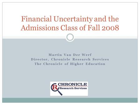 Martin Van Der Werf Director, Chronicle Research Services The Chronicle of Higher Education Financial Uncertainty and the Admissions Class of Fall 2008.