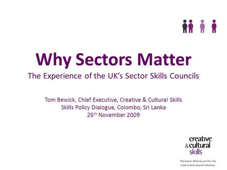The Sector Skills Council for the creative and cultural industries Why Sectors Matter The Experience of the UKs Sector Skills Councils Tom Bewick, Chief.