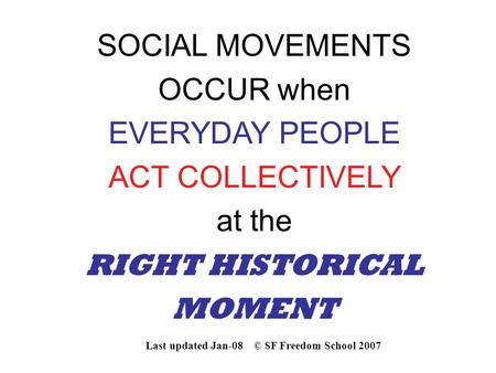 SOCIAL MOVEMENTS OCCUR when EVERYDAY PEOPLE ACT COLLECTIVELY at the RIGHT HISTORICAL MOMENT Last updated Jan-08 © SF Freedom School 2007.