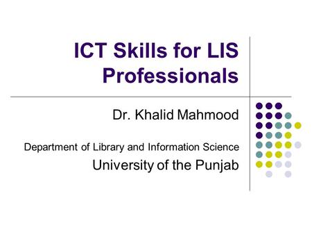 ICT Skills for LIS Professionals Dr. Khalid Mahmood Department of Library and Information Science University of the Punjab.
