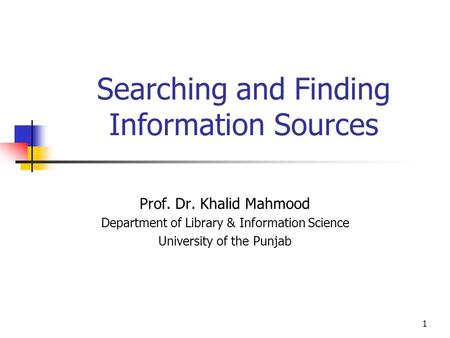 1 Searching and Finding Information Sources Prof. Dr. Khalid Mahmood Department of Library & Information Science University of the Punjab.