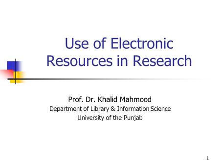 1 Use of Electronic Resources in Research Prof. Dr. Khalid Mahmood Department of Library & Information Science University of the Punjab.