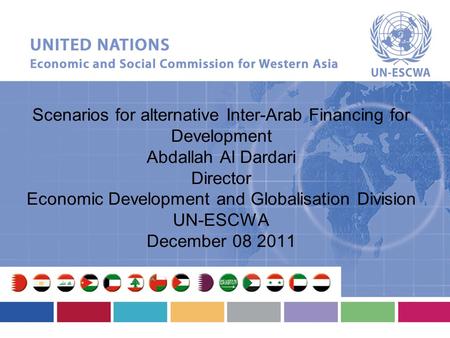 Scenarios for alternative Inter-Arab Financing for Development Abdallah Al Dardari Director Economic Development and Globalisation Division UN-ESCWA December.