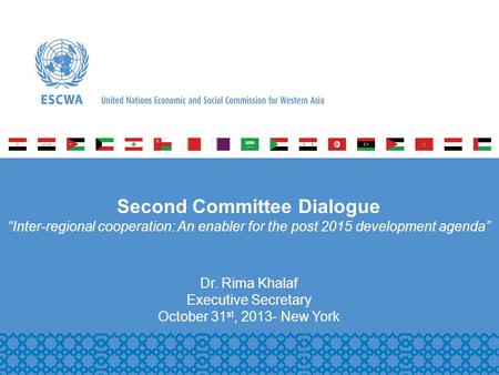 P Second Committee Dialogue Inter-regional cooperation: An enabler for the post 2015 development agenda Dr. Rima Khalaf Executive Secretary October 31.