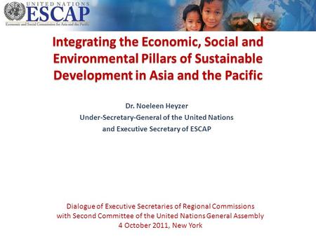 Integrating the Economic, Social and Environmental Pillars of Sustainable Development in Asia and the Pacific Dr. Noeleen Heyzer Under-Secretary-General.