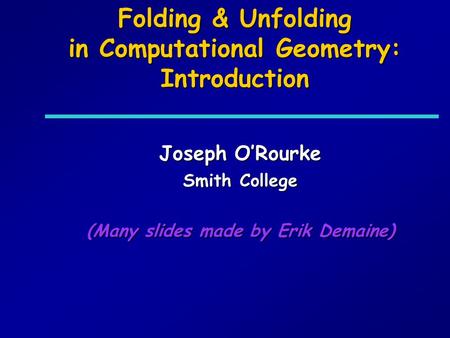 Folding & Unfolding in Computational Geometry: Introduction Joseph ORourke Smith College (Many slides made by Erik Demaine)