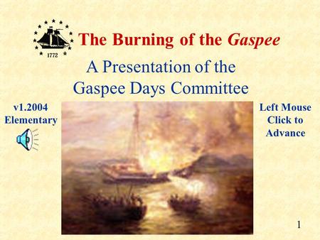 1 The Burning of the Gaspee A Presentation of the Gaspee Days Committee Left Mouse Click to Advance v1.2004 Elementary.