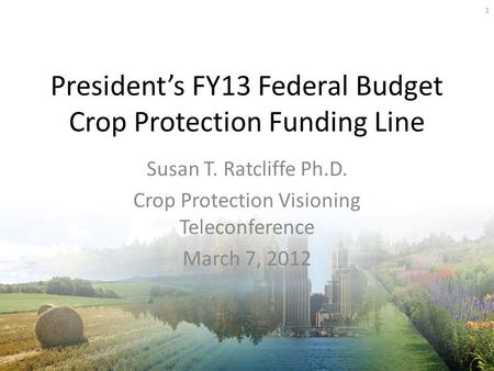 Presidents FY13 Federal Budget Crop Protection Funding Line Susan T. Ratcliffe Ph.D. Crop Protection Visioning Teleconference March 7, 2012 1.