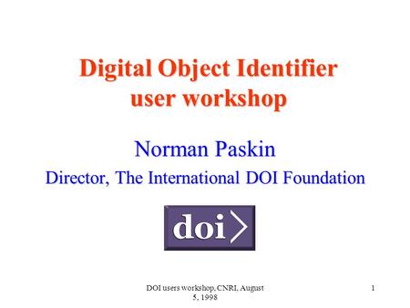 DOI users workshop, CNRI, August 5, 1998 1 Digital Object Identifier user workshop Norman Paskin Director, The International DOI Foundation.