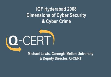 IGF Hyderabad 2008 Dimensions of Cyber Security & Cyber Crime Michael Lewis, Carnegie Mellon University & Deputy Director, Q-CERT.