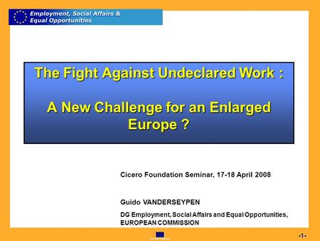 Commission européenne 1 -1- The Fight Against Undeclared Work : A New Challenge for an Enlarged Europe ? Cicero Foundation Seminar, 17-18 April 2008 Guido.