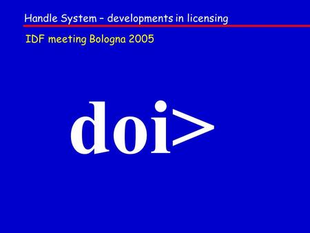 Doi> Handle System – developments in licensing IDF meeting Bologna 2005.