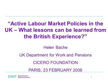 1 Active Labour Market Policies in the UK – What lessons can be learned from the British Experience? Helen Bache UK Department for Work and Pensions CICERO.