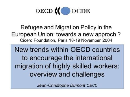 1 Refugee and Migration Policy in the European Union: towards a new approch ? Cicero Foundation, Paris 18-19 November 2004 New trends within OECD countries.