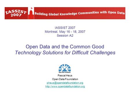 IASSIST 2007 Montreal, May 16 - 18, 2007 Session A2 Open Data and the Common Good Technology Solutions for Difficult Challenges Pascal Heus Open Data Foundation.