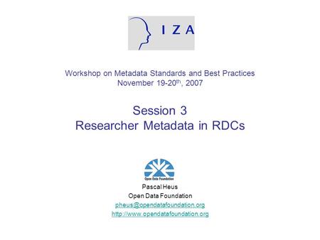Workshop on Metadata Standards and Best Practices November 19-20 th, 2007 Session 3 Researcher Metadata in RDCs Pascal Heus Open Data Foundation