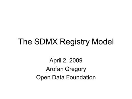The SDMX Registry Model April 2, 2009 Arofan Gregory Open Data Foundation.
