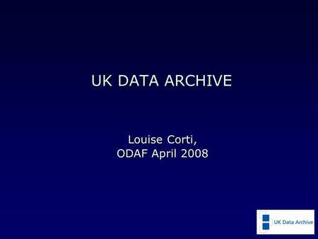 UK DATA ARCHIVE Louise Corti, ODAF April 2008. UK Data Archive an internationally-renowned centre of expertise in data acquisition, preservation, dissemination.