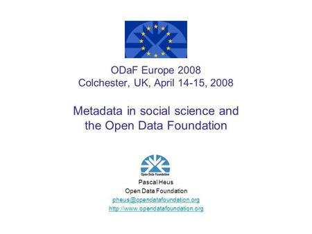 ODaF Europe 2008 Colchester, UK, April 14-15, 2008 Metadata in social science and the Open Data Foundation Pascal Heus Open Data Foundation