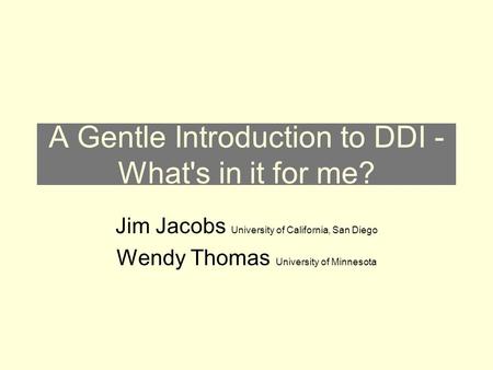 A Gentle Introduction to DDI - What's in it for me? Jim Jacobs University of California, San Diego Wendy Thomas University of Minnesota.