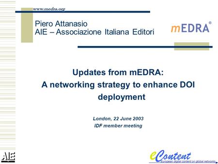 Updates from mEDRA: A networking strategy to enhance DOI deployment London, 22 June 2003 IDF member meeting www.medra.org Piero Attanasio AIE – Associazione.