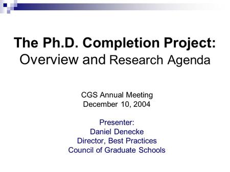 The Ph.D. Completion Project: Overview and Research Agenda CGS Annual Meeting December 10, 2004 Presenter: Daniel Denecke Director, Best Practices Council.