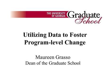 Utilizing Data to Foster Program-level Change Maureen Grasso Dean of the Graduate School.