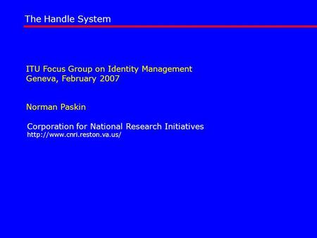 ITU Focus Group on Identity Management Geneva, February 2007 Norman Paskin The Handle System Corporation for National Research Initiatives