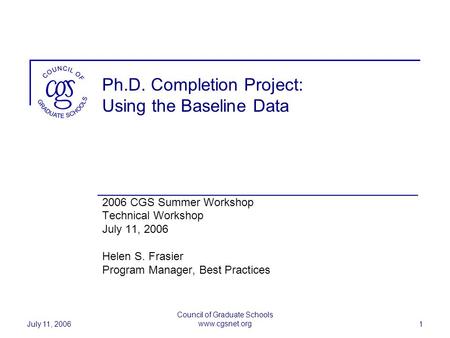 July 11, 2006 Council of Graduate Schools www.cgsnet.org 1 Ph.D. Completion Project: Using the Baseline Data 2006 CGS Summer Workshop Technical Workshop.