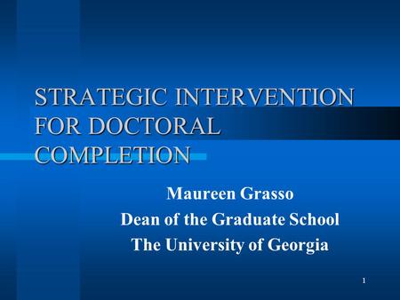 1 STRATEGIC INTERVENTION FOR DOCTORAL COMPLETION Maureen Grasso Dean of the Graduate School The University of Georgia.